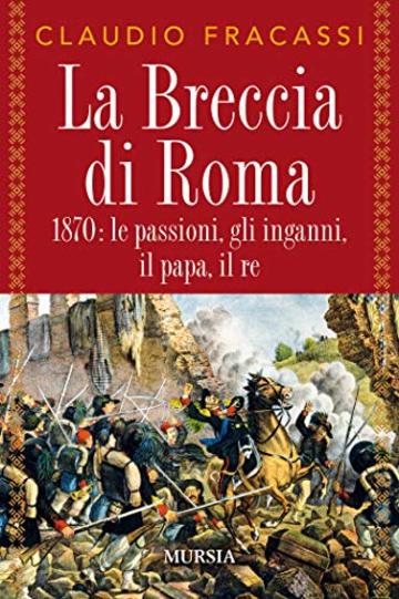 La Breccia di Roma: 1870: le passioni, gli inganni, il papa, il re
